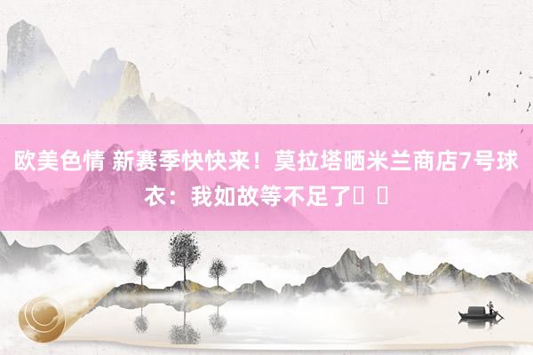 欧美色情 新赛季快快来！莫拉塔晒米兰商店7号球衣：我如故等不足了❤️