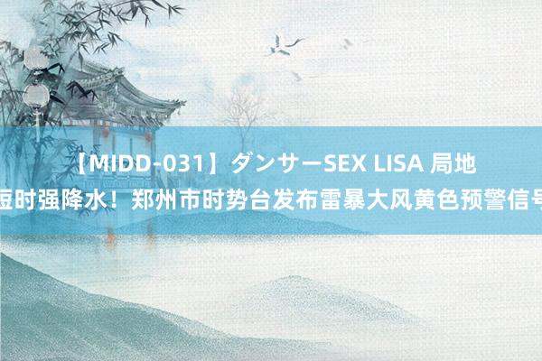 【MIDD-031】ダンサーSEX LISA 局地短时强降水！郑州市时势台发布雷暴大风黄色预警信号