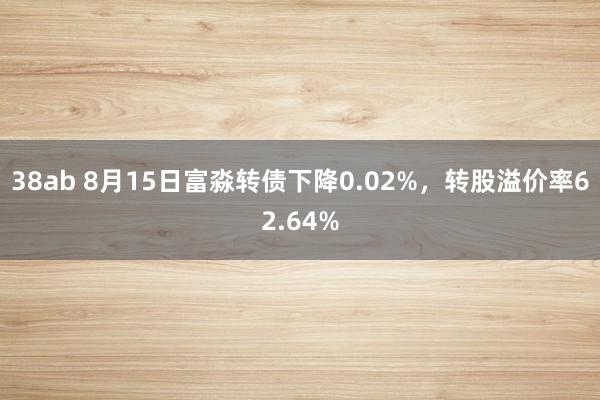 38ab 8月15日富淼转债下降0.02%，转股溢价率62.64%