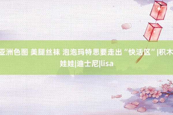 亚洲色图 美腿丝袜 泡泡玛特思要走出“快活区”|积木|娃娃|迪士尼|lisa