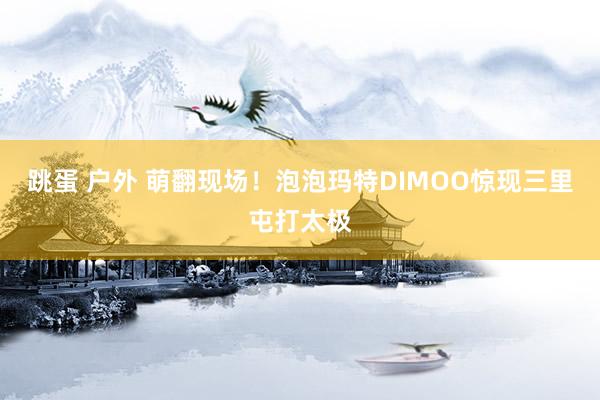 跳蛋 户外 萌翻现场！泡泡玛特DIMOO惊现三里屯打太极