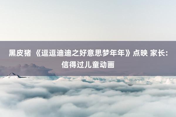 黑皮猪 《逗逗迪迪之好意思梦年年》点映 家长:信得过儿童动画