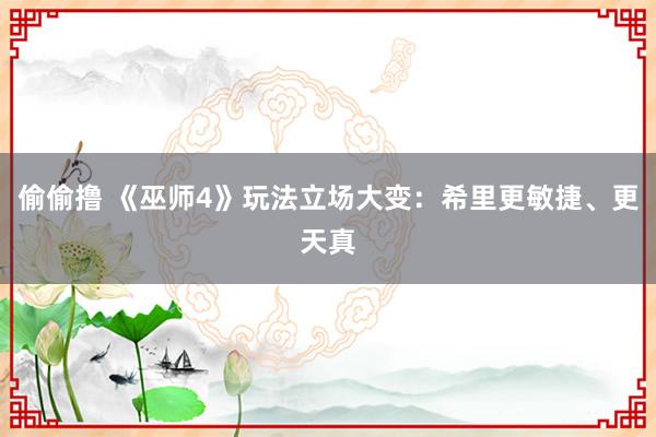 偷偷撸 《巫师4》玩法立场大变：希里更敏捷、更天真