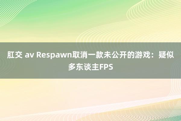 肛交 av Respawn取消一款未公开的游戏：疑似多东谈主FPS