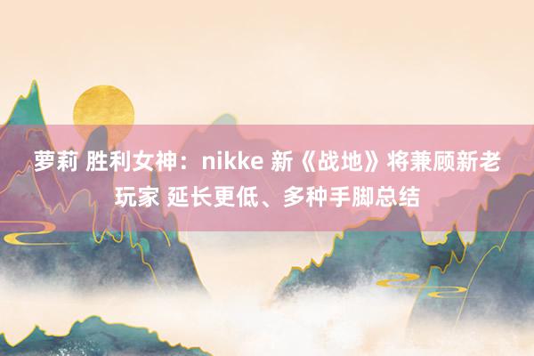 萝莉 胜利女神：nikke 新《战地》将兼顾新老玩家 延长更低、多种手脚总结