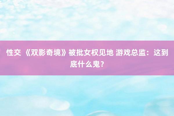 性交 《双影奇境》被批女权见地 游戏总监：这到底什么鬼？