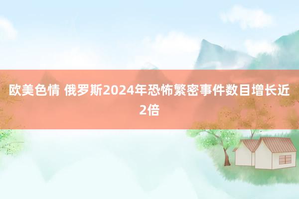 欧美色情 俄罗斯2024年恐怖繁密事件数目增长近2倍