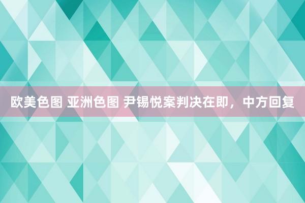 欧美色图 亚洲色图 尹锡悦案判决在即，中方回复