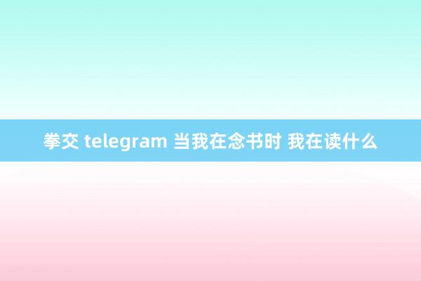 拳交 telegram 当我在念书时 我在读什么