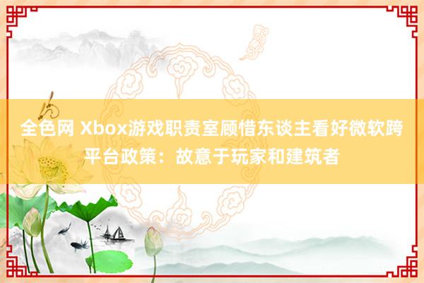 全色网 Xbox游戏职责室顾惜东谈主看好微软跨平台政策：故意于玩家和建筑者