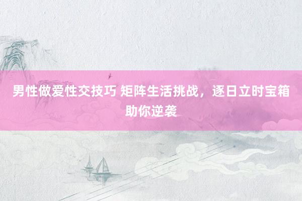 男性做爱性交技巧 矩阵生活挑战，逐日立时宝箱助你逆袭
