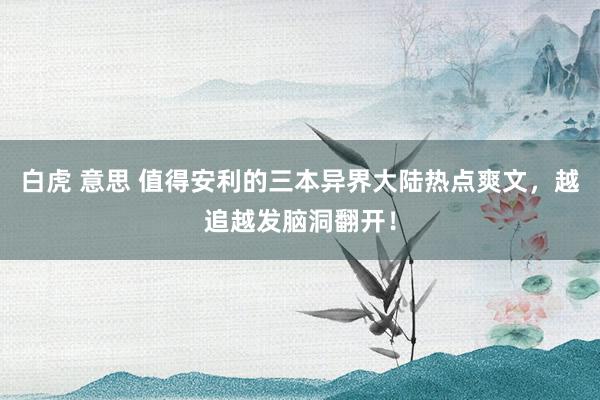 白虎 意思 值得安利的三本异界大陆热点爽文，越追越发脑洞翻开！