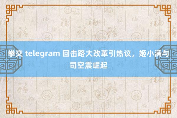 拳交 telegram 回击路大改革引热议，姬小满与司空震崛起