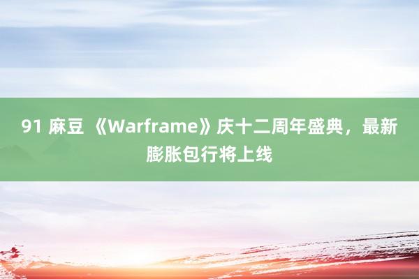 91 麻豆 《Warframe》庆十二周年盛典，最新膨胀包行将上线