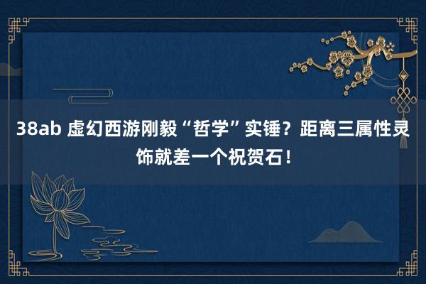 38ab 虚幻西游刚毅“哲学”实锤？距离三属性灵饰就差一个祝贺石！