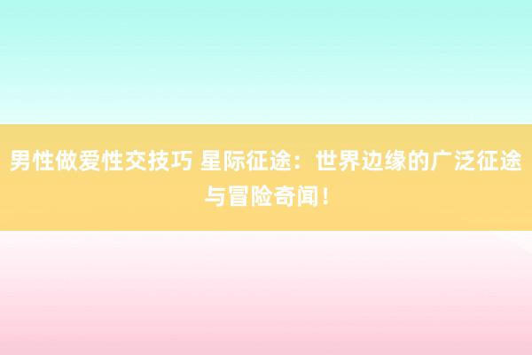 男性做爱性交技巧 星际征途：世界边缘的广泛征途与冒险奇闻！