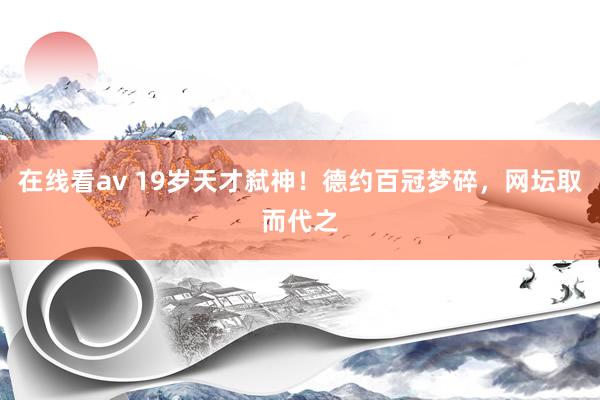 在线看av 19岁天才弑神！德约百冠梦碎，网坛取而代之