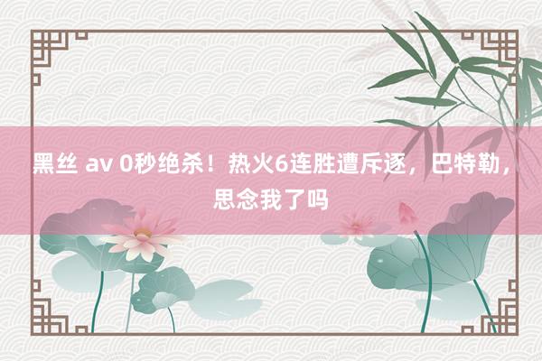黑丝 av 0秒绝杀！热火6连胜遭斥逐，巴特勒，思念我了吗