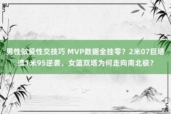 男性做爱性交技巧 MVP数据全挂零？2米07巨塔遭1米95逆袭，女篮双塔为何走向南北极？