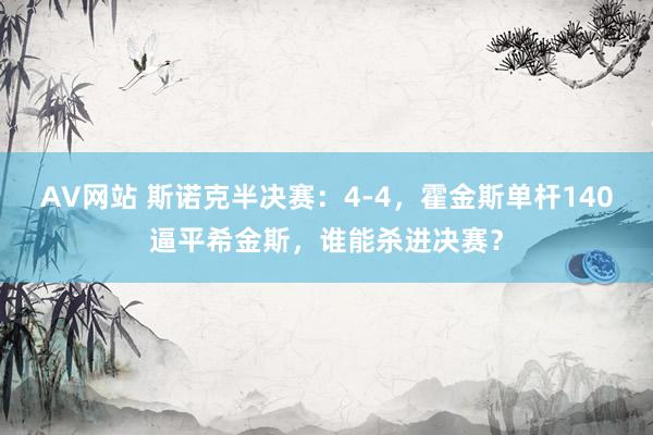 AV网站 斯诺克半决赛：4-4，霍金斯单杆140逼平希金斯，谁能杀进决赛？
