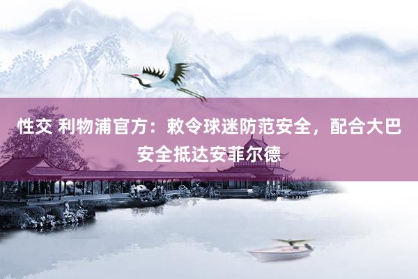 性交 利物浦官方：敕令球迷防范安全，配合大巴安全抵达安菲尔德