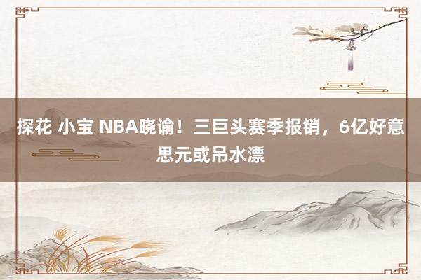 探花 小宝 NBA晓谕！三巨头赛季报销，6亿好意思元或吊水漂