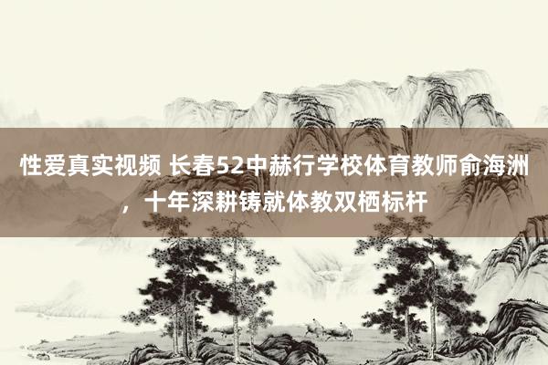 性爱真实视频 长春52中赫行学校体育教师俞海洲，十年深耕铸就体教双栖标杆