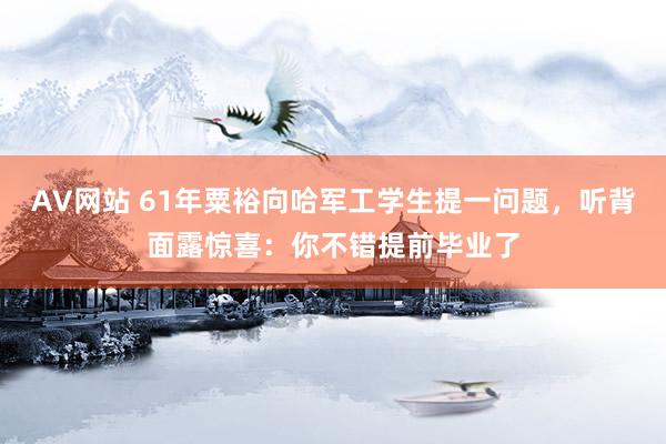 AV网站 61年粟裕向哈军工学生提一问题，听背面露惊喜：你不错提前毕业了
