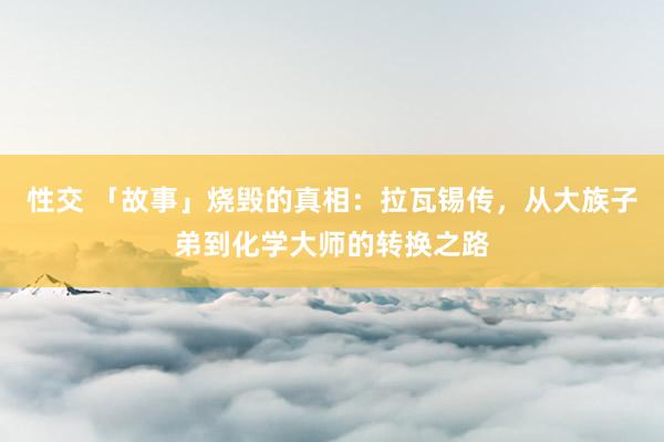 性交 「故事」烧毁的真相：拉瓦锡传，从大族子弟到化学大师的转换之路