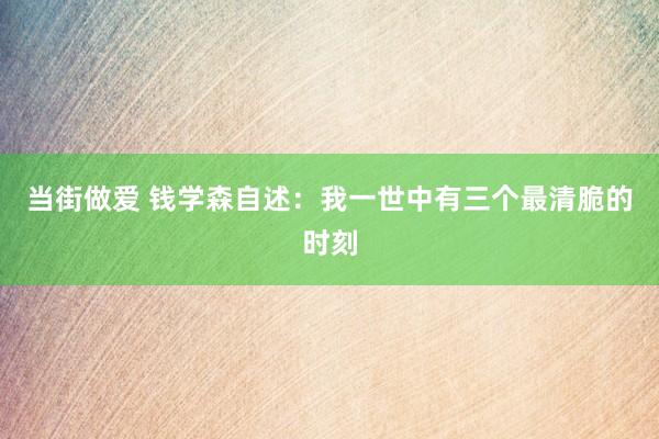 当街做爱 钱学森自述：我一世中有三个最清脆的时刻
