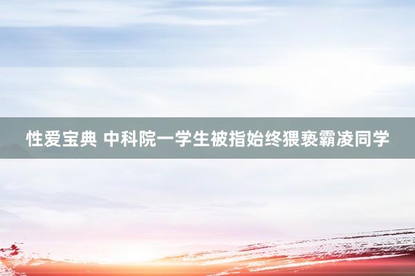性爱宝典 中科院一学生被指始终猥亵霸凌同学