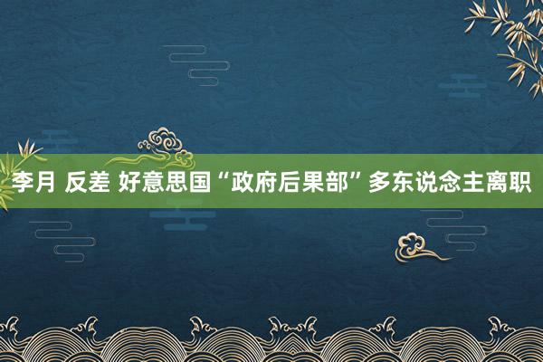 李月 反差 好意思国“政府后果部”多东说念主离职