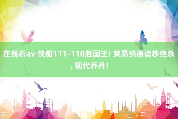 在线看av 快船111-110胜国王! 莱昂纳德读秒绝杀， 现代乔丹!