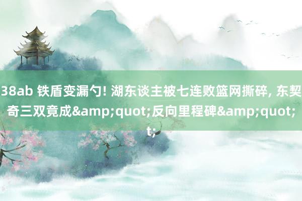 38ab 铁盾变漏勺! 湖东谈主被七连败篮网撕碎， 东契奇三双竟成&quot;反向里程碑&quot;
