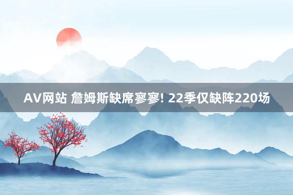 AV网站 詹姆斯缺席寥寥! 22季仅缺阵220场