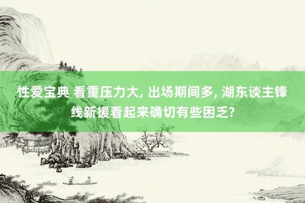 性爱宝典 看重压力大， 出场期间多， 湖东谈主锋线新援看起来确切有些困乏?