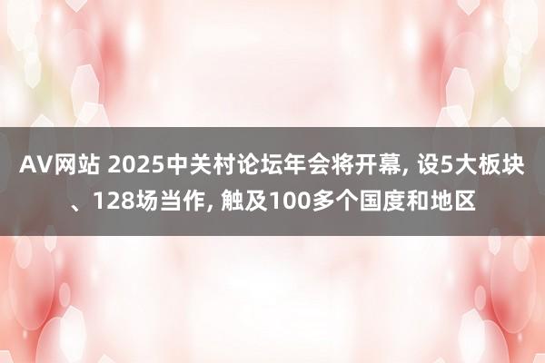 AV网站 2025中关村论坛年会将开幕， 设5大板块、128场当作， 触及100多个国度和地区