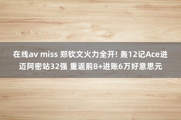 在线av miss 郑钦文火力全开! 轰12记Ace进迈阿密站32强 重返前8+进账6万好意思元