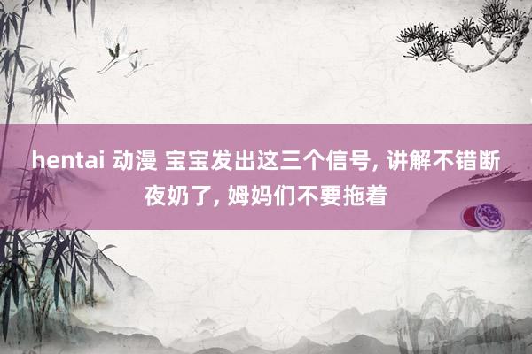 hentai 动漫 宝宝发出这三个信号， 讲解不错断夜奶了， 姆妈们不要拖着