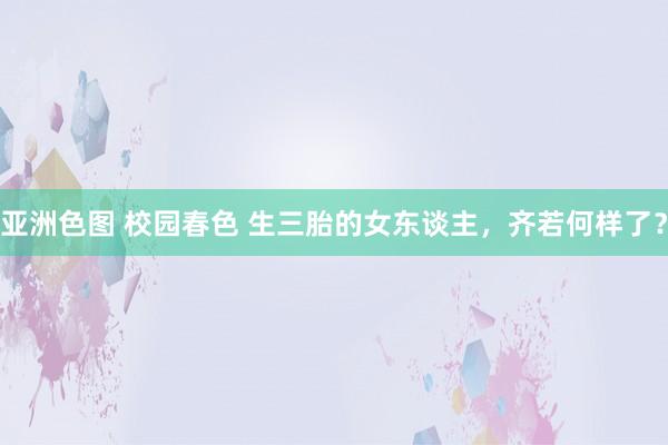 亚洲色图 校园春色 生三胎的女东谈主,齐若何样了?