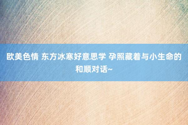 欧美色情 东方冰寒好意思学 孕照藏着与小生命的和顺对话~