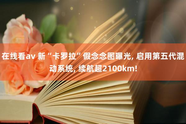 在线看av 新“卡罗拉”假念念图曝光， 启用第五代混动系统， 续航超2100km!