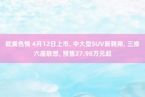 欧美色情 4月12日上市， 中大型SUV新聘用， 三排六座联想， 预售27.98万元起