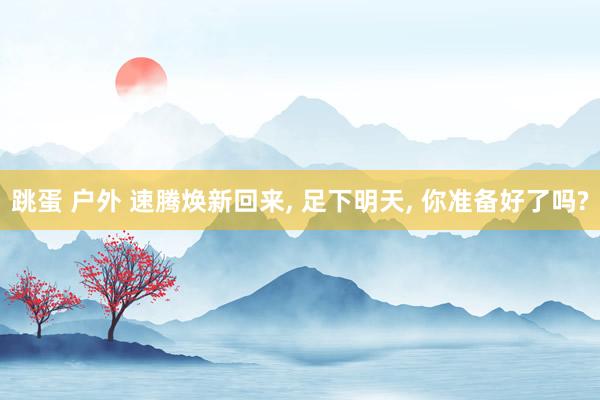 跳蛋 户外 速腾焕新回来， 足下明天， 你准备好了吗?