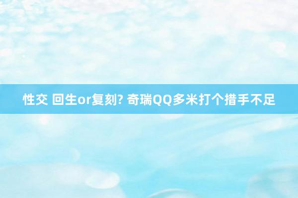 性交 回生or复刻? 奇瑞QQ多米打个措手不足