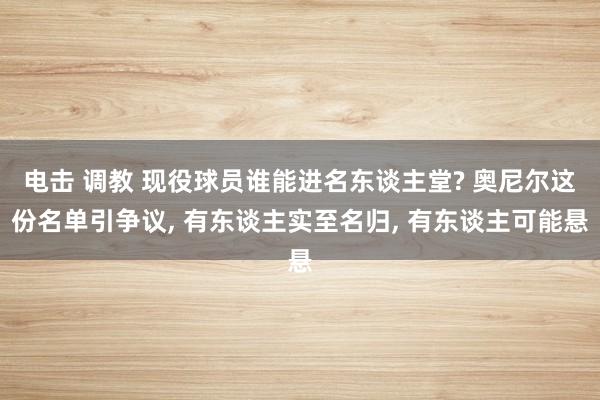 电击 调教 现役球员谁能进名东谈主堂? 奥尼尔这份名单引争议， 有东谈主实至名归， 有东谈主可能悬