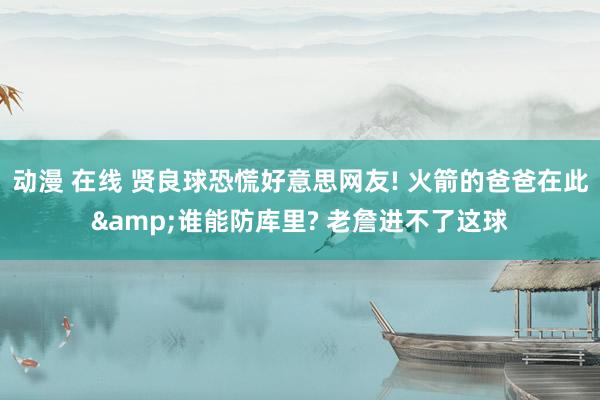 动漫 在线 贤良球恐慌好意思网友! 火箭的爸爸在此&谁能防库里? 老詹进不了这球
