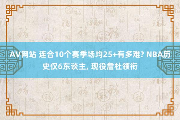 AV网站 连合10个赛季场均25+有多难? NBA历史仅6东谈主， 现役詹杜领衔