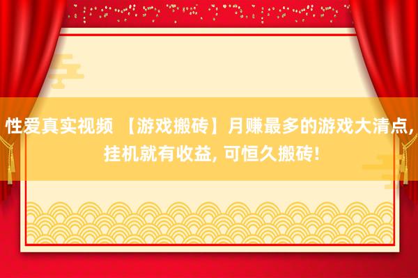 性爱真实视频 【游戏搬砖】月赚最多的游戏大清点， 挂机就有收益， 可恒久搬砖!