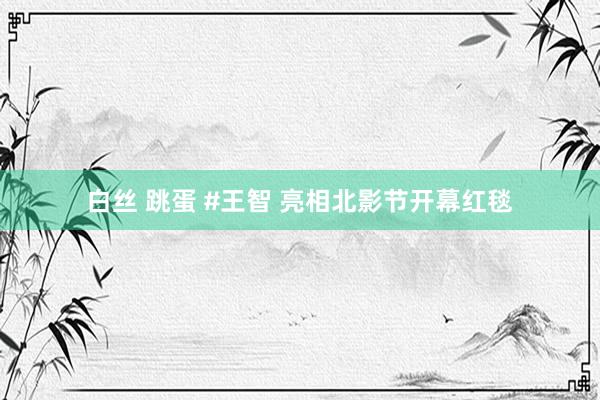 白丝 跳蛋 #王智 亮相北影节开幕红毯